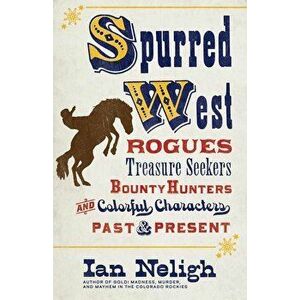 Spurred West: Rogues, Treasure Seekers, Bounty Hunters, and Colorful Characters Past and Present, Paperback - Ian Neligh imagine