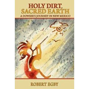 Holy Dirt, Sacred Earth: A Dowsers Journey in New Mexico, Paperback - Robert Egby imagine
