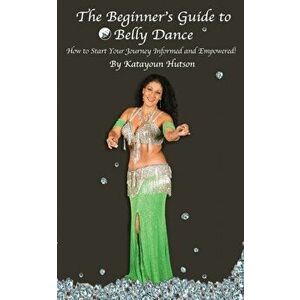 The Beginner's Guide to Belly Dance: How to Start Your Journey Informed and Empowered, Paperback - Katayoun Hutson imagine
