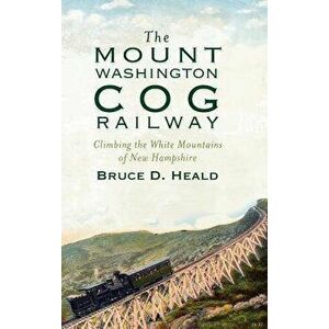 The Mount Washington Cog Railway: Climbing the White Mountains of New Hampshire, Hardcover - Bruce D. Heald imagine