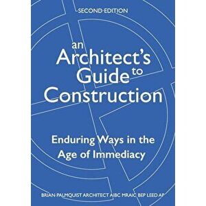 An Architect's Guide to Construction-Second Edition: Enduring Ways in the Age of Immediacy, Paperback - Brian Palmquist imagine