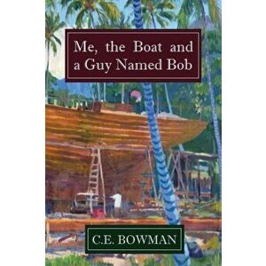 Me, the Boat and a Guy Named Bob, Paperback - Christopher E. Bowman imagine