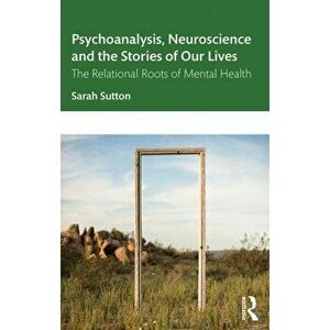 Psychoanalysis, Neuroscience and the Stories of Our Lives: The Relational Roots of Mental Health, Paperback - Sarah Sutton imagine