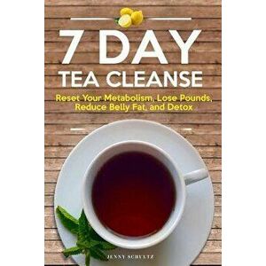 7 Day Tea Cleanse: Diet to Reset Your Metabolism, Lose Pounds, Reduce Belly Fat, and Detox for Healthy Living, Paperback - Jenny Schultz imagine