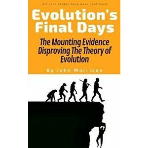 Evolution's Final Days: The Mounting Evidence Disproving The Theory of Evolution, Paperback - John Morrison imagine