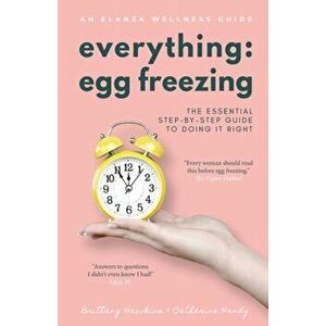 Everything Egg Freezing: The Essential Step-by-Step Guide to Doing it Right, Paperback - Brittany Hawkins imagine