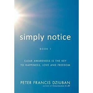 Simply Notice: Clear Awareness is the Key to Happiness, Love and Freedom, Hardcover - Peter Francis Dziuban imagine