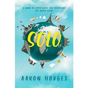 Solo: A Down to Earth Guide for Travelling the World Alone, Paperback - Aaron Hodges imagine