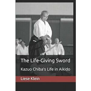 The Life-Giving Sword: Kazuo Chiba's Life in Aikido, Paperback - Liese Klein imagine