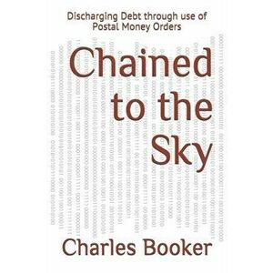 Chained to the Sky: Discharging Debt through use of Postal Money Orders, Paperback - Charles Booker imagine