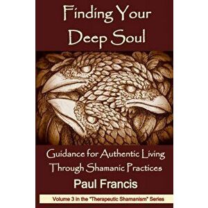 Finding Your Deep Soul: Guidance for Authentic Living Through Shamanic Practices, Paperback - Paul Francis imagine