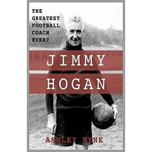 Jimmy Hogan: The Greatest Football Coach Ever?, Paperback - Ashley Hyne imagine
