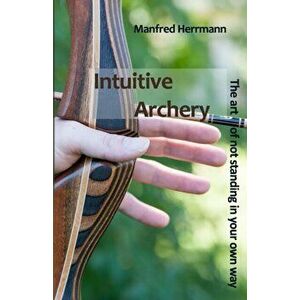 Intuitive Archery - The art of not standing in your own way, Paperback - Manfred Herrmann imagine