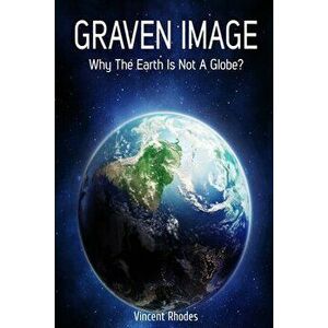 Graven Image: Why The Earth Is Not A Globe?, Paperback - Vincent Rhodes imagine