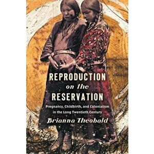 Reproduction on the Reservation: Pregnancy, Childbirth, and Colonialism in the Long Twentieth Century, Paperback - Brianna Theobald imagine