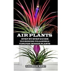 Air Plant: Step by Step Guide to Growing Tillandsia + Tips for Indoor Plants, Paperback - George Best imagine