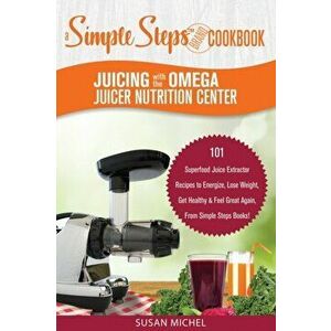 Juicing with the Omega Juicer Nutrition Center: A Simple Steps Brand Cookbook: 101 Superfood Juice Extractor Recipes to Energize, Lose Weight, Get Hea imagine