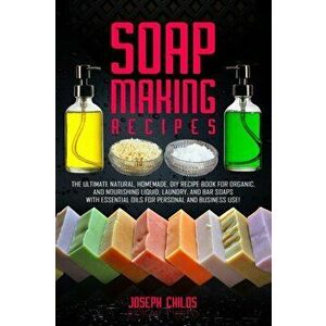 Soap Making Recipes: The Ultimate Natural, Homemade, DIY Recipe Book For Organic and Nourishing Liquid, Laundry, And Bar Soaps With Essenti, Paperback imagine