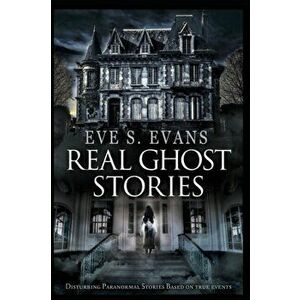 Real Ghost Stories: Disturbing Paranormal Stories Based On True Events, Paperback - Eve S. Evans imagine