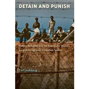 Detain and Punish: Haitian Refugees and the Rise of the World's Largest Immigration Detention System, Paperback - Carl Lindskoog imagine
