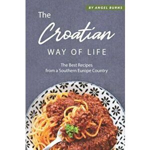 The Croatian Way of Life: The Best Recipes from a Southern Europe Country, Paperback - Angel Burns imagine