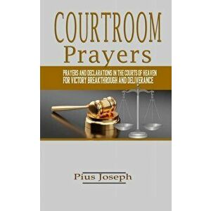 Courtroom Prayers: Prayers And Declarations in the Courts of Heaven For Victory, Breakthrough, and Deliverance, Paperback - Pius Joseph imagine