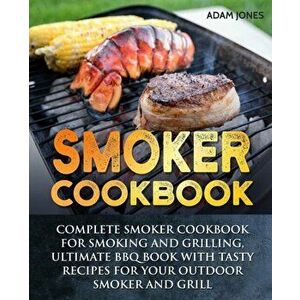 Smoker Cookbook: Complete Smoker Cookbook for Smoking and Grilling, Ultimate BBQ Book with Tasty Recipes for Your Outdoor Smoker and Gr, Paperback - A imagine