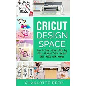 Cricut Design Space: How to Start Cricut Step by Step - Original Cricut Project Ideas Inside with Images, Paperback - Charlotte Reed imagine