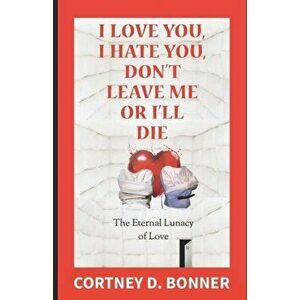 I Love You, I Hate You, Don't Leave Me or I'll Die!: The Eternal Lunacy of Love and The Impossibility of Defining It, Paperback - Cortney D. Bonner imagine