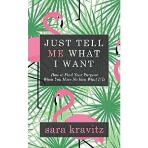 Just Tell Me What I Want: How to Find Your Purpose When You Have No Idea What It Is, Paperback - Sara Kravitz imagine