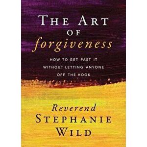 The Art of Forgiveness: How to Get Past It Without Letting Anyone Off the Hook, Paperback - Reverend Stephanie Wild imagine