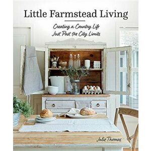 Little Farmstead Living: Creating a Country Life Just Past the City Limits, Hardcover - Julie Thomas imagine