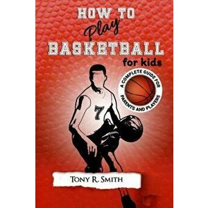 How to Play Basketball for Kids: A Complete Guide for Parents and Players (149 Pages), Paperback - Tony R. Smith imagine