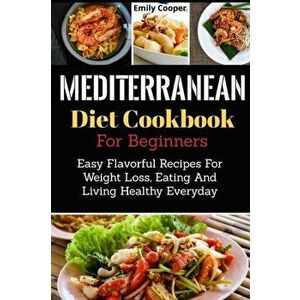 Mediterranean Diet Cookbook For Beginners: Easy Flavorful Recipes For Weight Loss, Eating And Living Healthy Everyday, Paperback - Emily Cooper imagine