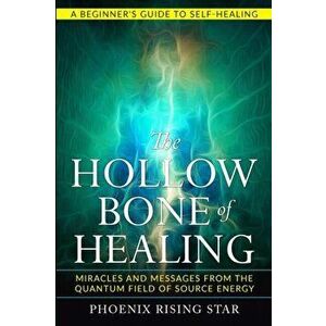 The Hollow Bone of Healing: Miracles and Messages from the Quantum Field of Source Energy, Paperback - Phoenix Rising Star imagine