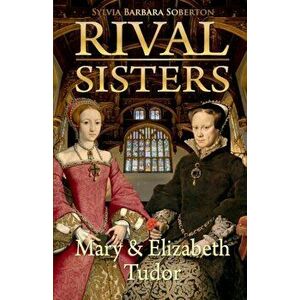 Rival Sisters: Mary & Elizabeth Tudor, Paperback - Sylvia Barbara Soberton imagine