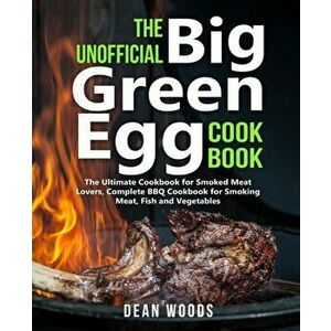 The Unofficial Big Green Egg Cookbook: The Ultimate Cookbook for Smoked Meat Lovers, Complete BBQ Cookbook for Smoking Meat, Fish, Game and Vegetables imagine