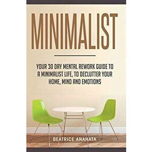 Minimalist: Your 30 day Mental Rework Guide to a Minimalist Life, to Declutter Your Home, Mind and Emotions, Hardcover - Beatrice Anahata imagine