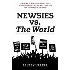 Newsies vs. the World: How a War, a Newspaper Rivalry, and a Trolley Strike Sparked the Child Labor Riot That Ended Up on Broadway, Paperback - Bob Mc imagine