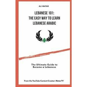 Lebanese 101: The Easy Way to Learn Lebanese Arabic: The Ultimate Guide to Become a Lebanese, Paperback - Ali Matar imagine