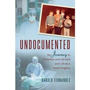 Undocumented: My Journey to Princeton and Harvard and Life as a Heart Surgeon, Paperback - Harold Fernandez imagine