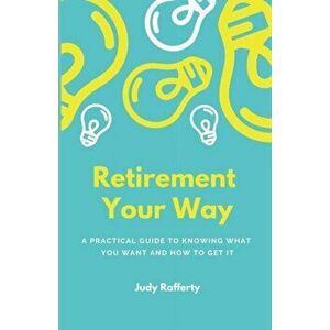 Retirement Your Way: A practical guide to knowing what you want and how to get it, Paperback - Judy Rafferty imagine