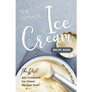 The Ultimate Ice Cream Recipe Book: The Best and Creamiest Ice Cream Recipes Ever!, Paperback - Allie Allen imagine