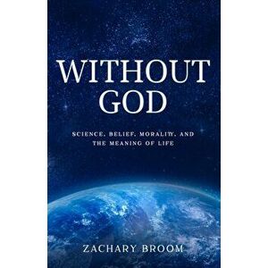 Without God: Science, Belief, Morality, and the Meaning of Life, Paperback - Zachary Broom imagine