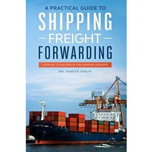 A Practical guide to Shipping & Freight Forwarding: Your key to success in the shipping industry, Paperback - Sameer Varun imagine