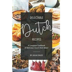 Delectable Dutch Recipes: A Complete Cookbook of Delicious Dutch Dish Ideas!, Paperback - Julia Chiles imagine
