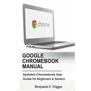 Google Chromebook Manual: Updated Chromebook User Guide for Beginners & Seniors, Paperback - Benjamin F. Trigger imagine