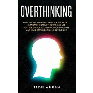 Overthinking: How to Stop Worrying, Reduce Your Anxiety, Eliminate Negative Thinking and Use Positive Energy To Control Your Thought, Paperback - Ryan imagine