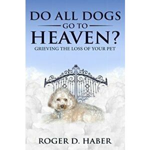 Do All Dogs Go to Heaven?: Grieving the Loss of Your Pet, Paperback - Roger D. Haber imagine