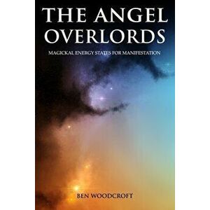 The Angel Overlords: Magickal Energy States for Manifestation, Paperback - Ben Woodcroft imagine